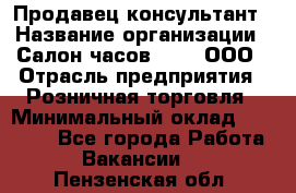 Продавец-консультант › Название организации ­ Салон часов 3-15, ООО › Отрасль предприятия ­ Розничная торговля › Минимальный оклад ­ 50 000 - Все города Работа » Вакансии   . Пензенская обл.